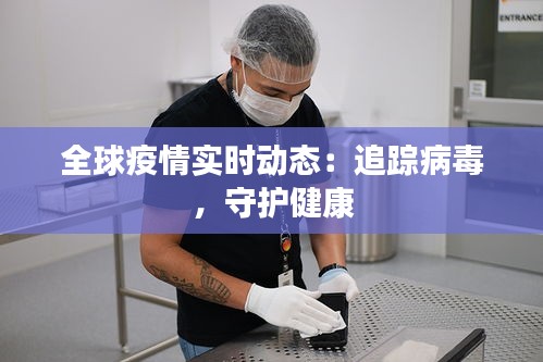 全球疫情实时动态：追踪病毒，守护健康