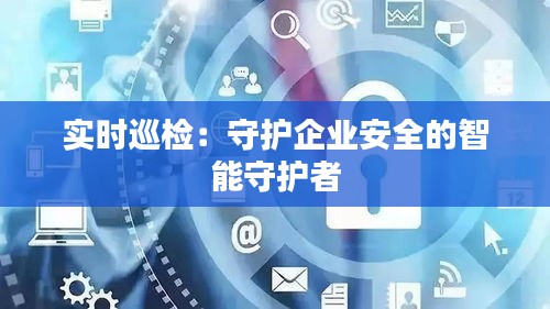 实时巡检：守护企业安全的智能守护者