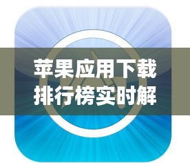 苹果应用下载排行榜实时解析：热门应用背后的趋势与洞察