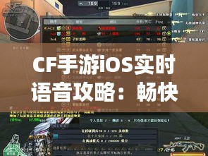 CF手游iOS实时语音攻略：畅快沟通，战斗更胜一筹