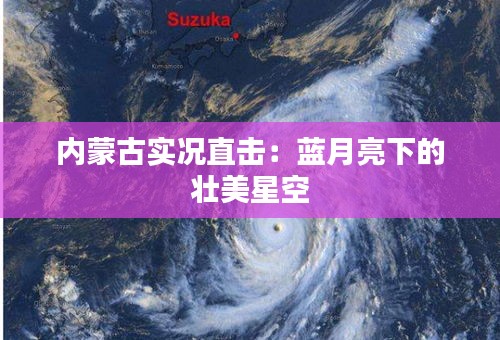 内蒙古实况直击：蓝月亮下的壮美星空