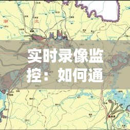 实时录像监控：如何通过地图直观掌握动态信息