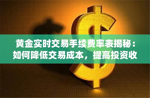 黄金实时交易手续费率表揭秘：如何降低交易成本，提高投资收益