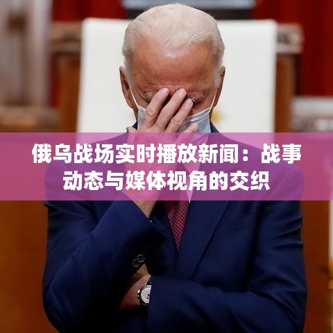 俄乌战场实时播放新闻：战事动态与媒体视角的交织