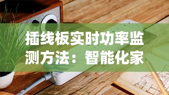 插线板实时功率监测方法：智能化家居的守护者