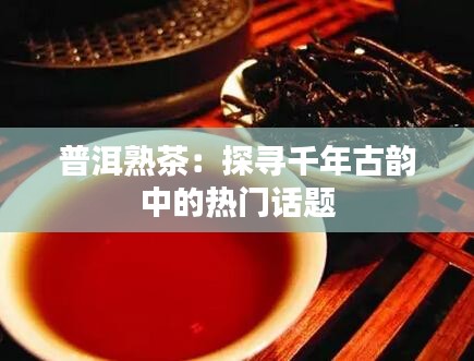 普洱熟茶：探寻千年古韵中的热门话题