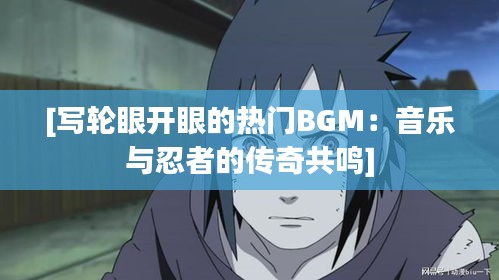 [写轮眼开眼的热门BGM：音乐与忍者的传奇共鸣]