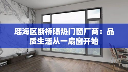 瑶海区断桥隔热门窗厂商：品质生活从一扇窗开始