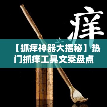 【抓痒神器大揭秘】热门抓痒工具文案盘点与创意灵感