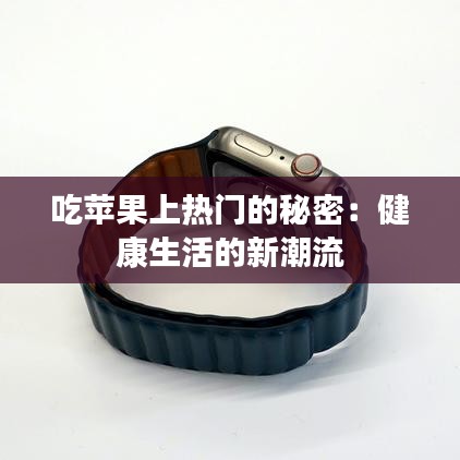 吃苹果上热门的秘密：健康生活的新潮流