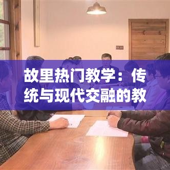 故里热门教学：传统与现代交融的教育新模式