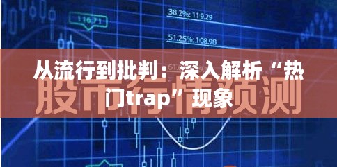 从流行到批判：深入解析“热门trap”现象