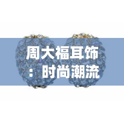 周大福耳饰：时尚潮流的璀璨明珠