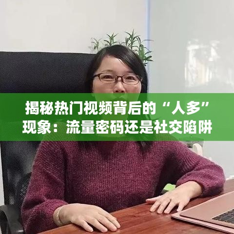 揭秘热门视频背后的“人多”现象：流量密码还是社交陷阱？