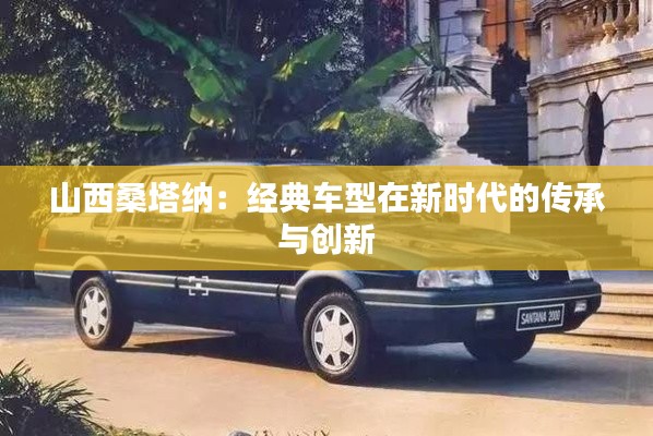 山西桑塔纳：经典车型在新时代的传承与创新