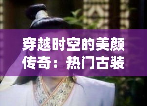 穿越时空的美颜传奇：热门古装剧中的古装美颜解析