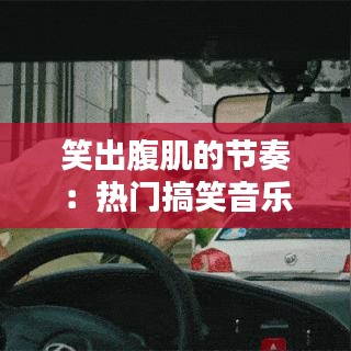 笑出腹肌的节奏：热门搞笑音乐盘点