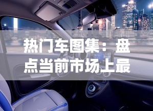 热门车图集：盘点当前市场上最吸引眼球的车型