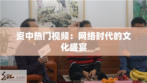 资中热门视频：网络时代的文化盛宴