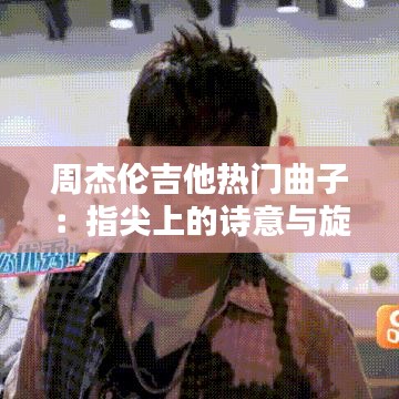 周杰伦吉他热门曲子：指尖上的诗意与旋律