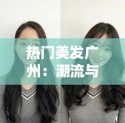 热门美发广州：潮流与艺术的完美融合