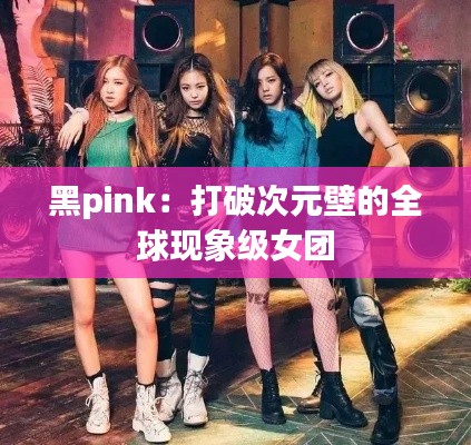 黑pink：打破次元壁的全球现象级女团