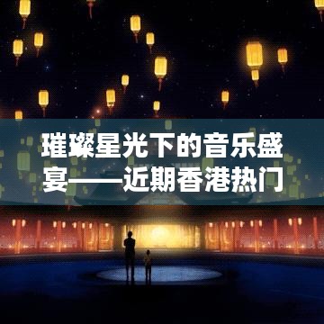 璀璨星光下的音乐盛宴——近期香港热门歌手盘点