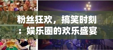 粉丝狂欢，搞笑时刻：娱乐圈的欢乐盛宴