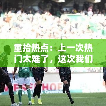 重拾热点：上一次热门太难了，这次我们如何轻松驾驭？