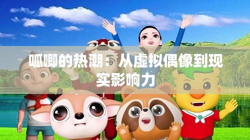 呱唧的热潮：从虚拟偶像到现实影响力