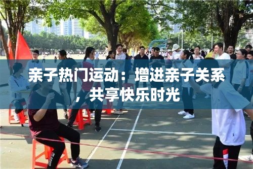 亲子热门运动：增进亲子关系，共享快乐时光