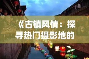 《古镇风情：探寻热门摄影地的光影故事》