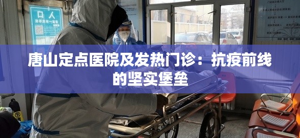 唐山定点医院及发热门诊：抗疫前线的坚实堡垒