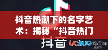 抖音热潮下的名字艺术：揭秘“抖音热门三个字的名字女”