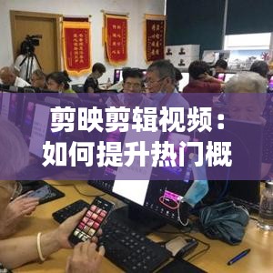 剪映剪辑视频：如何提升热门概率的秘诀解析