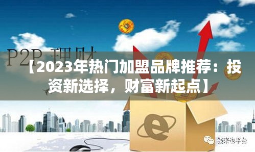 【2023年热门加盟品牌推荐：投资新选择，财富新起点】