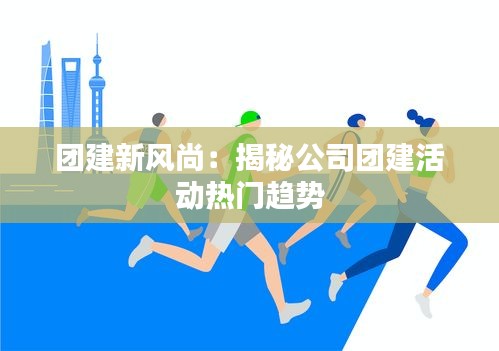 团建新风尚：揭秘公司团建活动热门趋势