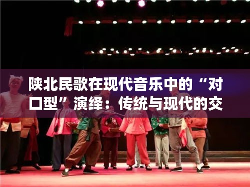 陕北民歌在现代音乐中的“对口型”演绎：传统与现代的交融