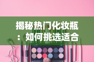 揭秘热门化妆瓶：如何挑选适合自己的美妆利器