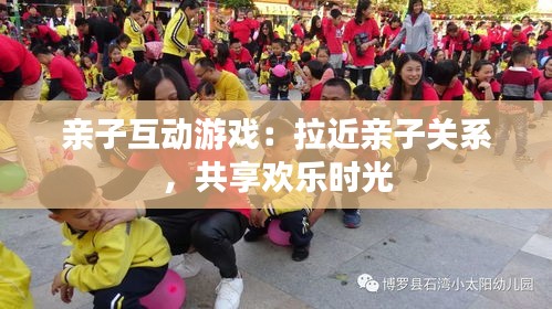 亲子互动游戏：拉近亲子关系，共享欢乐时光