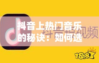 抖音上热门音乐的秘诀：如何选择和运用热门音乐