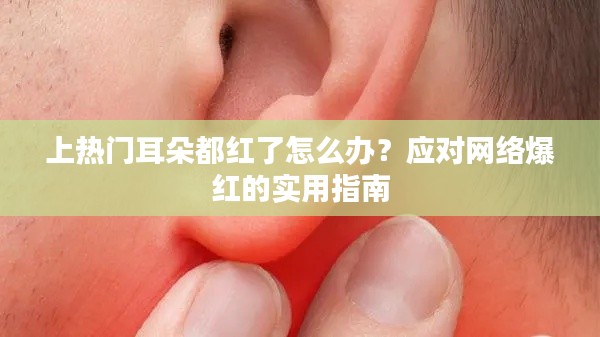 上热门耳朵都红了怎么办？应对网络爆红的实用指南