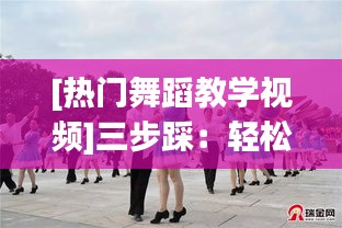 [热门舞蹈教学视频]三步踩：轻松入门，舞动生活