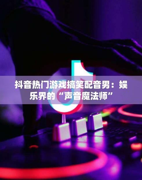 抖音热门游戏搞笑配音男：娱乐界的“声音魔法师”