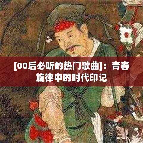 [00后必听的热门歌曲]：青春旋律中的时代印记