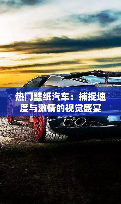 热门壁纸汽车：捕捉速度与激情的视觉盛宴