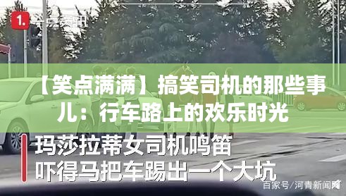 【笑点满满】搞笑司机的那些事儿：行车路上的欢乐时光