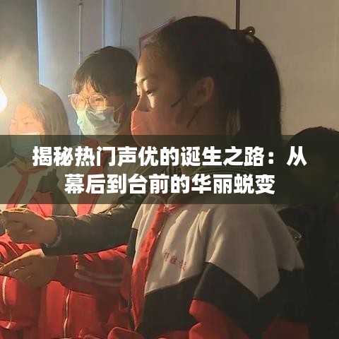 揭秘热门声优的诞生之路：从幕后到台前的华丽蜕变