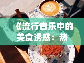 《流行音乐中的美食诱惑：热门美食歌探秘》