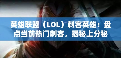 英雄联盟（LOL）刺客英雄：盘点当前热门刺客，揭秘上分秘诀！